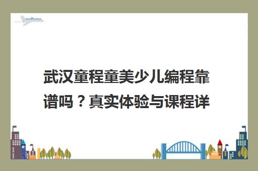 武汉童程童美少儿编程靠谱吗？真实体验与课程详情介绍