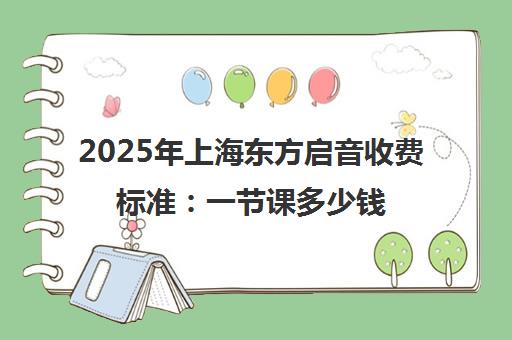 2025年上海东方启音收费标准 一节课多少钱？最新价格表公布
