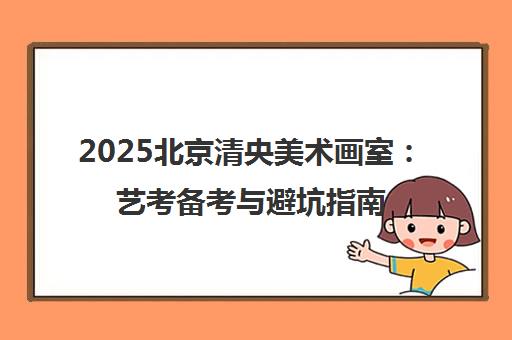 2025北京清央美术画室 艺考备考与避坑指南
