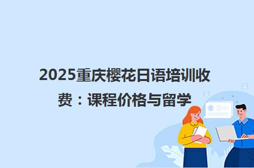 2025重庆樱花日语培训收费 课程价格与留学申请费用一览 2025重庆樱花日语培训收费 课程价格与留学申请费用一览
