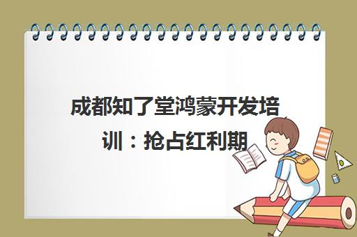成都知了堂鸿蒙开发培训 抢占红利期 轻松入职华为生态企业