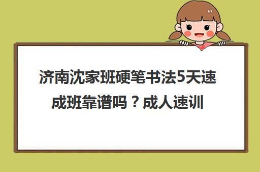 济南沈家班硬笔书法5天速成班靠谱吗？成人速训实效解析
