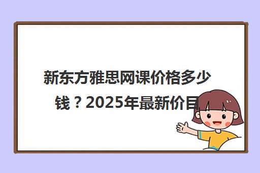 新东方雅思网课价格多少钱？2025年最新价目表一览