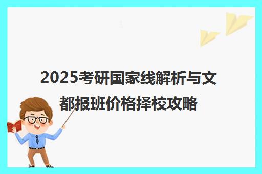 2025考研国家线解析与文都报班价格择校攻略