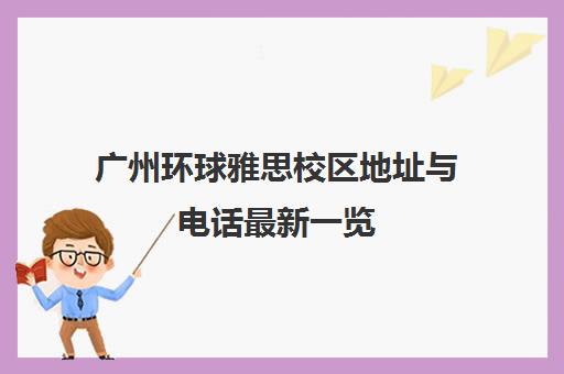广州环球雅思校区地址与电话最新一览 就近选择