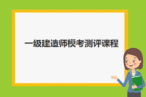 一级建造师模考测评课程 一级建造师模考测评课程