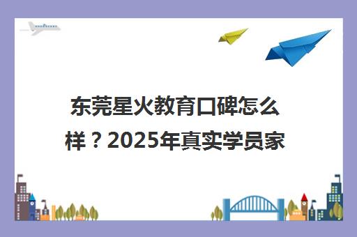 东莞星火教育口碑怎么样？2025年真实学员家长评价汇总