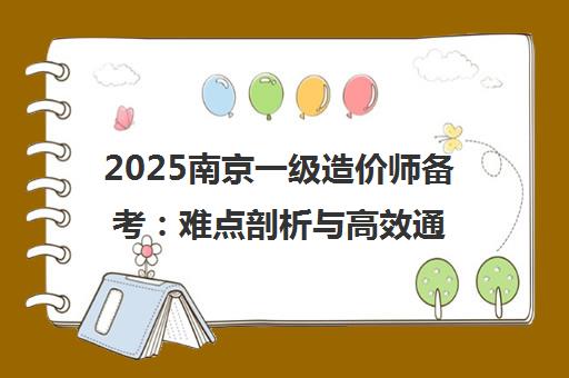 2025南京一级造价师备考 难点剖析与高效通关指南 2025南京一级造价师备考 难点剖析与高效通关指南