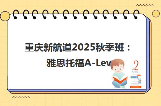 重庆新航道2025秋季班 雅思托福A-Level培训留学一站式服务 重庆新航道2025秋季班 雅思托福A-Level培训留学一站式服务