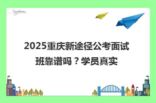 2025重庆新途径公考面试班靠谱吗?学员真实评价揭秘 2025重庆新途径公考面试班靠谱吗?学员真实评价揭秘
