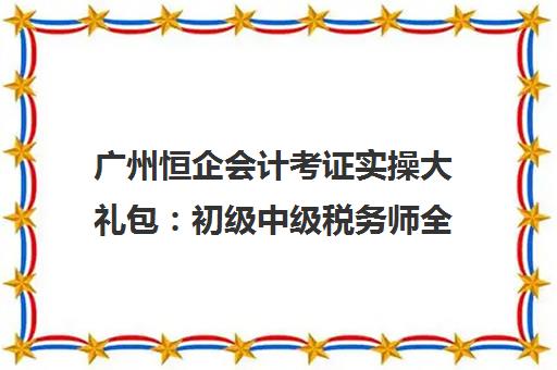 广州恒企会计考证实操大礼包 初级中级税务师全程辅导