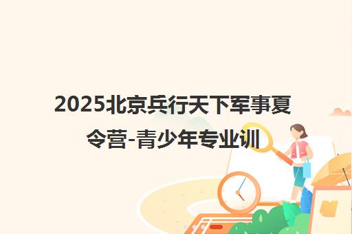 2025北京兵行天下军事夏令营-青少年专业训练基地