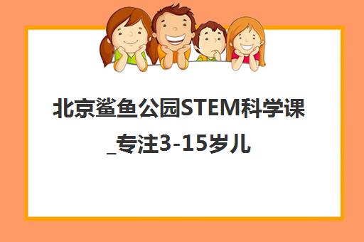 北京鲨鱼公园STEM科学课_专注3-15岁儿童科学启蒙
