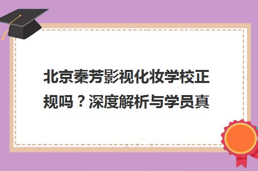北京秦芳影视化妆学校正规吗？深度解析与学员真实评价