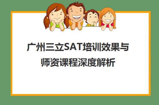 广州三立SAT培训效果与师资课程深度解析