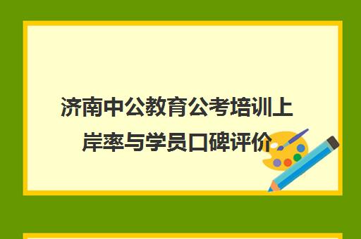 济南中公教育公考培训上岸率与学员口碑评价