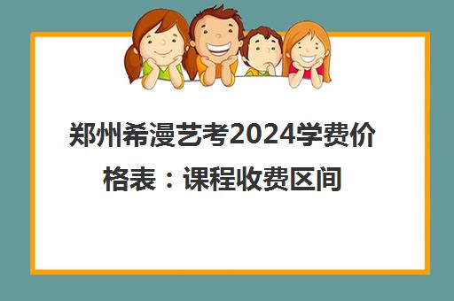 郑州希漫艺考2024学费价格表 课程收费区间说明