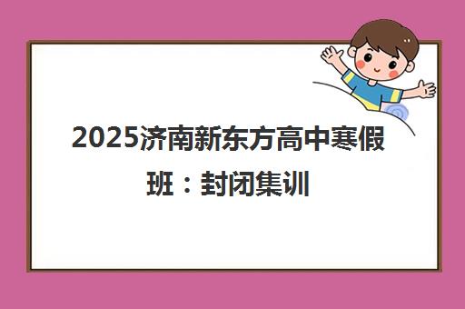2025济南新东方高中寒假班 封闭集训 助力冲刺提分