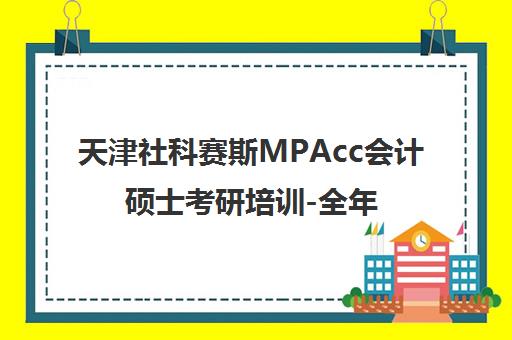天津社科赛斯MPAcc会计硕士考研培训-全年/暑期/秋季集训营