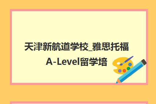 天津新航道学校_雅思托福A-Level留学培训一站式辅导
