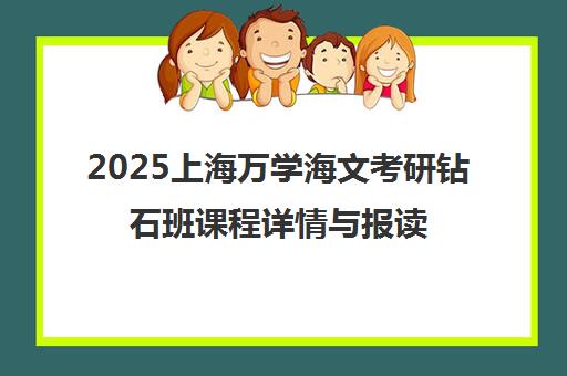 2025上海万学海文考研钻石班课程详情与报读指南