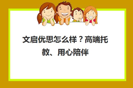 文启优思怎么样？高端托教、用心陪伴 家长真实评价汇总