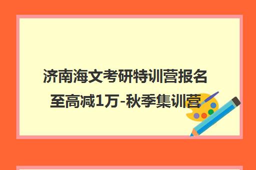 济南海文考研特训营报名至高减1万-秋季集训营优惠