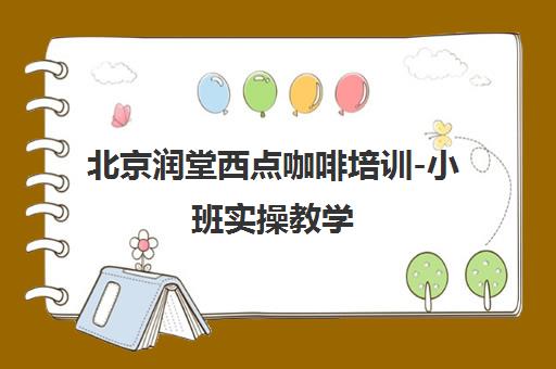 北京润堂西点咖啡培训-小班实操教学 专注开店就业指导