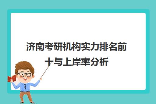 济南考研机构实力排名前十与上岸率分析(2025最新版)