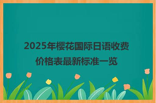 2025年樱花国际日语收费价格表最新标准一览