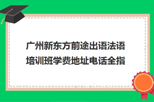 广州新东方前途出语法语培训班学费地址电话全指南
