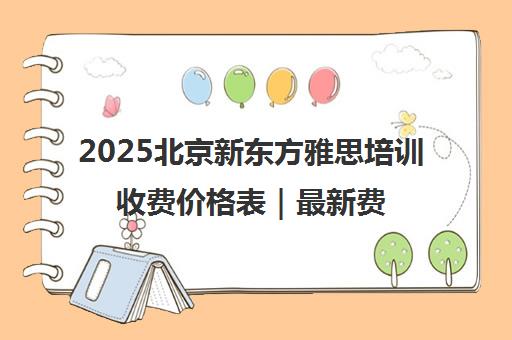 2025北京新东方雅思培训收费价格表｜最新费用一览