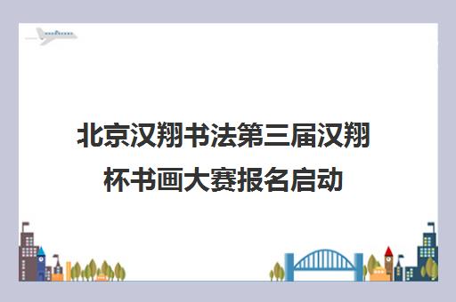 北京汉翔书法第三届汉翔杯书画大赛报名启动