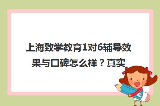上海致学教育1对6辅导效果与口碑怎么样？真实学员评价揭秘