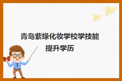 青岛紫缘化妆学校学技能提升学历 可获大专文凭