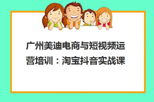 广州美迪电商与短视频运营培训 淘宝抖音实战课程
