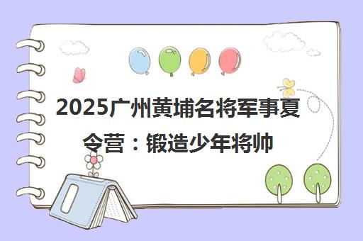2025广州黄埔名将军事夏令营 锻造少年将帅气 火热招生中