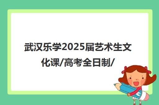 武汉乐学2025届艺术生文化课/高考全日制/复读班招生简章及收费标准