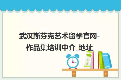 武汉斯芬克艺术留学官网-作品集培训中介_地址电话费用