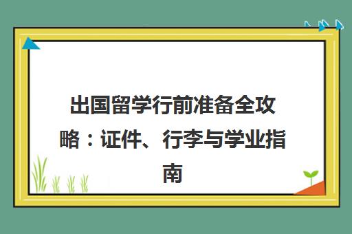 出国留学行前准备全攻略 证件、行李与学业指南