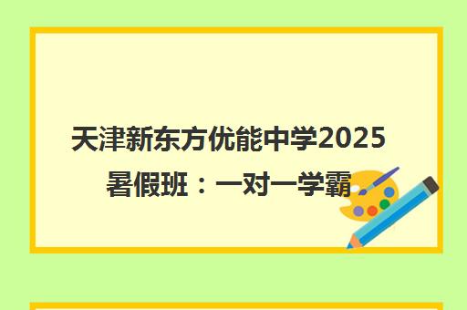 天津新东方优能中学2025暑假班 一对一学霸养成计划重磅开启