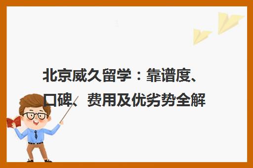 北京威久留学 靠谱度、口碑、费用及优劣势全解析