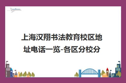 上海汉翔书法教育校区地址电话一览-各区分校分布详情