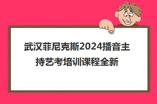 武汉菲尼克斯2024播音主持艺考培训课程全新升级