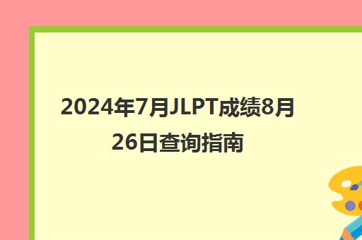 2024年7月JLPT成绩8月26日查询指南 2024年7月JLPT成绩8月26日查询指南