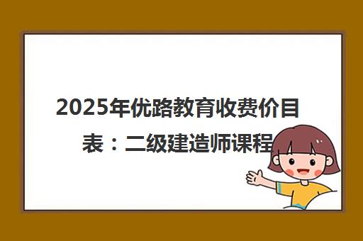 2025年优路教育收费价目表 二级建造师课程价格详单