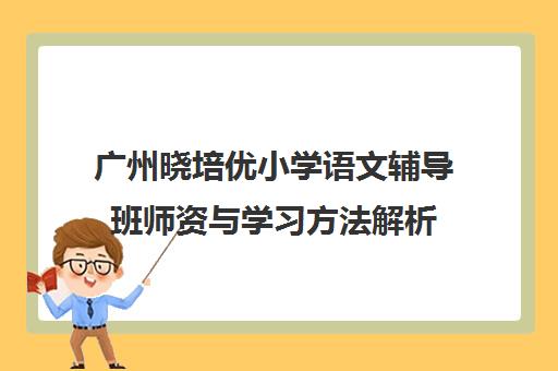 广州晓培优小学语文辅导班师资与学习方法解析