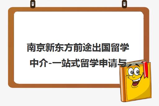 南京新东方前途出国留学中介-一站式留学申请与咨询服务 南京新东方前途出国留学中介-一站式留学申请与咨询服务