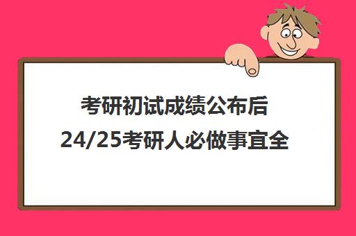 考研初试成绩公布后24/25考研人必做事宜全攻略