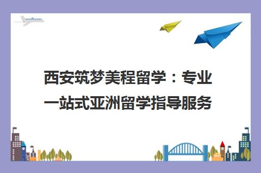 西安筑梦美程留学 专业一站式亚洲留学指导服务
